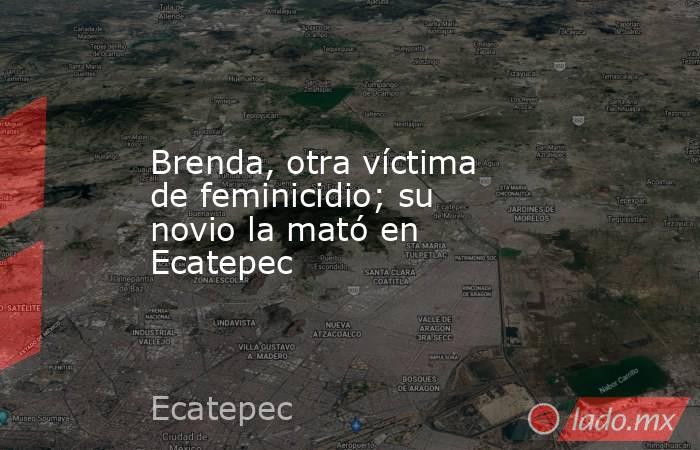 Brenda, otra víctima de feminicidio; su novio la mató en Ecatepec. Noticias en tiempo real