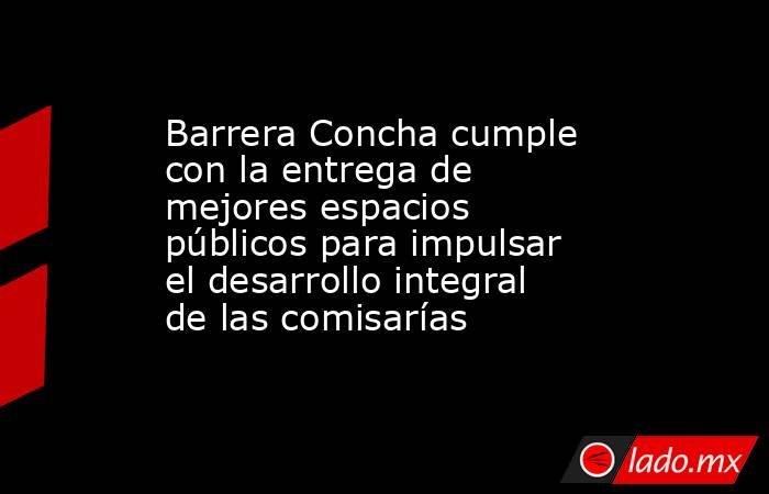 Barrera Concha cumple con la entrega de mejores espacios públicos para impulsar el desarrollo integral de las comisarías. Noticias en tiempo real