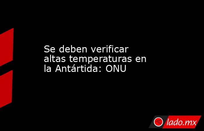 Se deben verificar altas temperaturas en la Antártida: ONU. Noticias en tiempo real