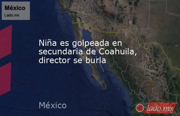 Niña es golpeada en secundaria de Coahuila, director se burla. Noticias en tiempo real