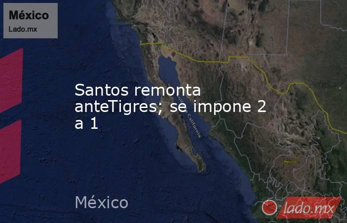 Santos remonta anteTigres; se impone 2 a 1. Noticias en tiempo real