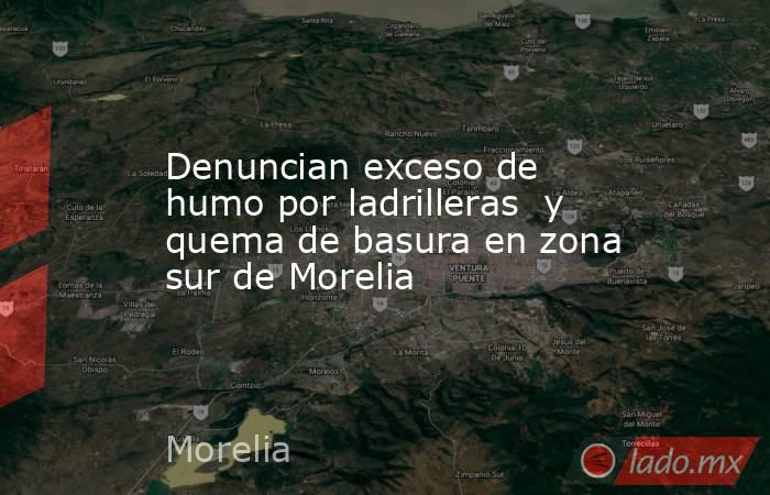 Denuncian exceso de humo por ladrilleras  y quema de basura en zona sur de Morelia. Noticias en tiempo real