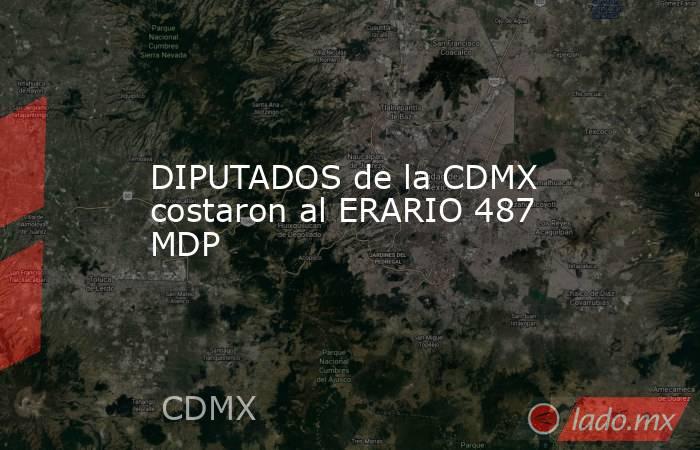DIPUTADOS de la CDMX costaron al ERARIO 487 MDP. Noticias en tiempo real