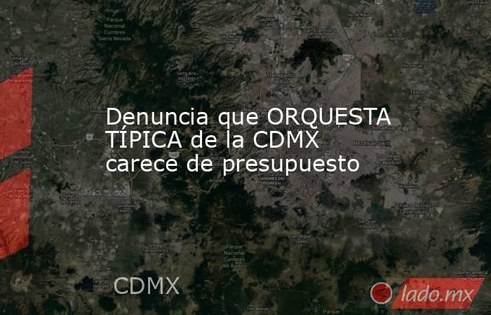 Denuncia que ORQUESTA TÍPICA de la CDMX carece de presupuesto. Noticias en tiempo real
