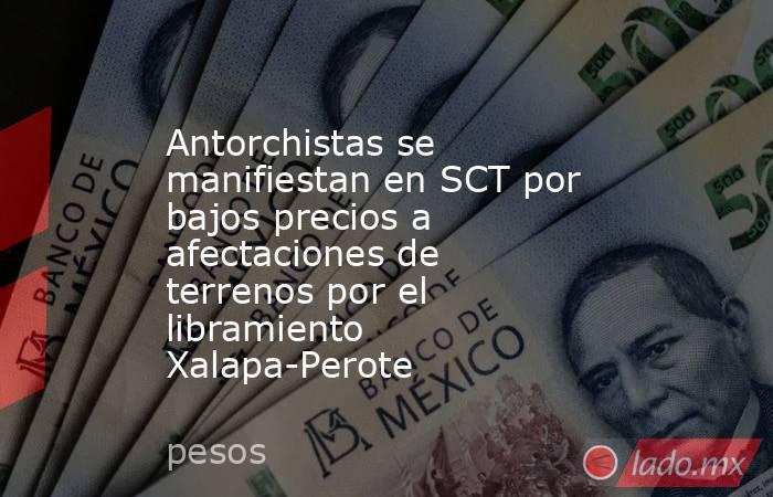 Antorchistas se manifiestan en SCT por bajos precios a afectaciones de terrenos por el libramiento Xalapa-Perote. Noticias en tiempo real