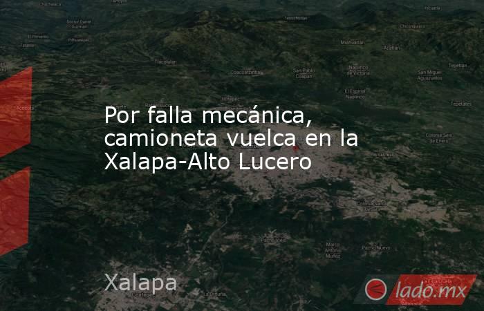 Por falla mecánica, camioneta vuelca en la Xalapa-Alto Lucero. Noticias en tiempo real