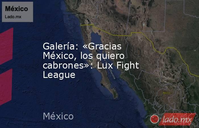 Galería: «Gracias México, los quiero cabrones»: Lux Fight League. Noticias en tiempo real
