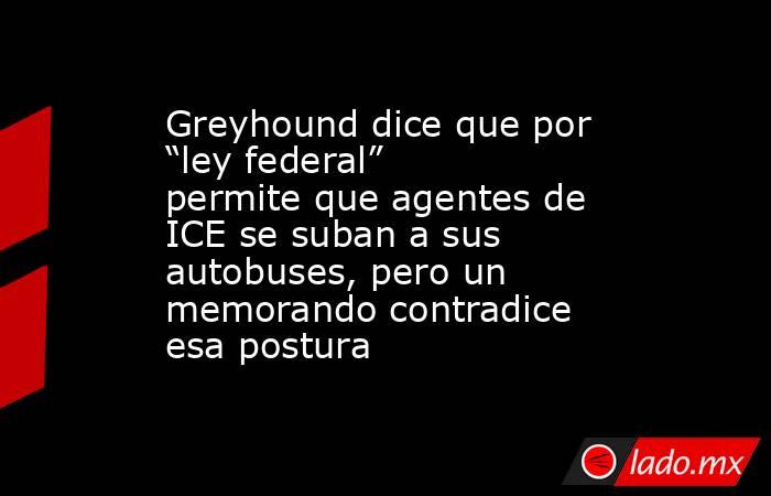 Greyhound dice que por “ley federal” permite que agentes de ICE se suban a sus autobuses, pero un memorando contradice esa postura. Noticias en tiempo real