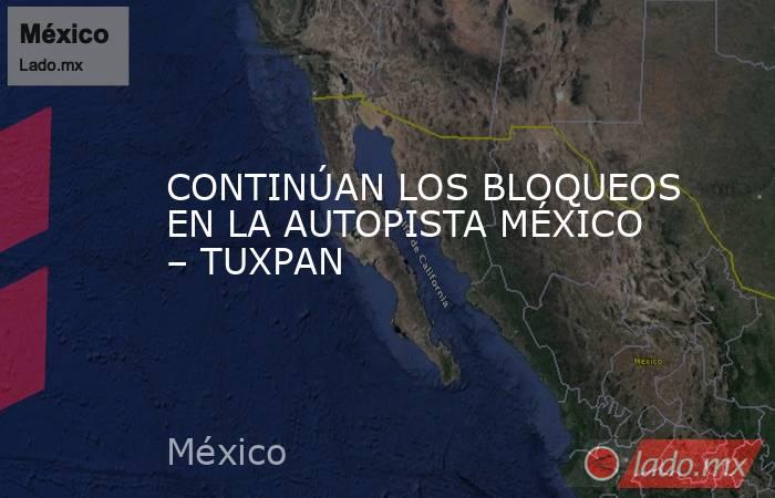 CONTINÚAN LOS BLOQUEOS EN LA AUTOPISTA MÉXICO – TUXPAN. Noticias en tiempo real