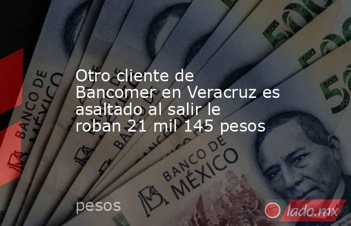 Otro cliente de Bancomer en Veracruz es asaltado al salir le roban 21 mil 145 pesos. Noticias en tiempo real