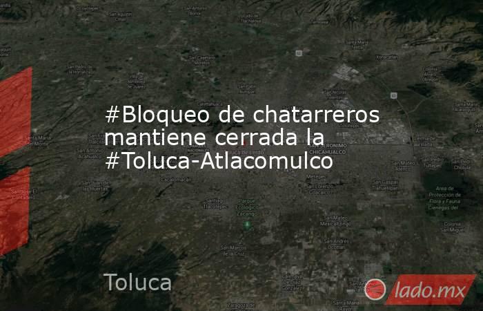 #Bloqueo de chatarreros mantiene cerrada la #Toluca-Atlacomulco. Noticias en tiempo real