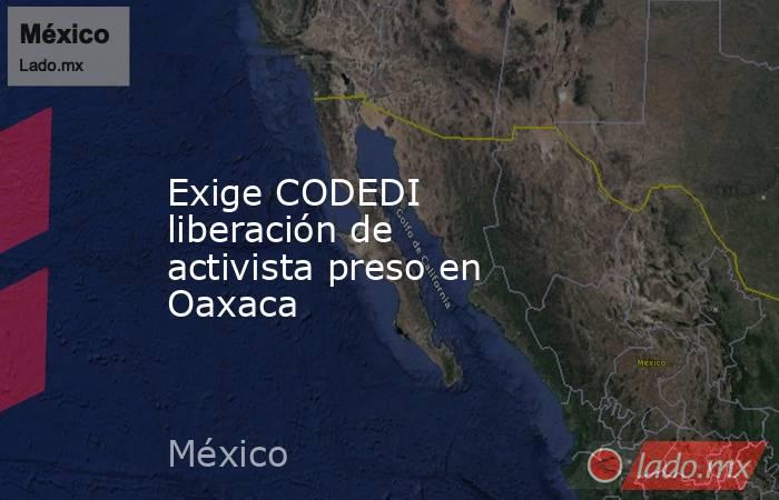 Exige CODEDI liberación de activista preso en Oaxaca. Noticias en tiempo real