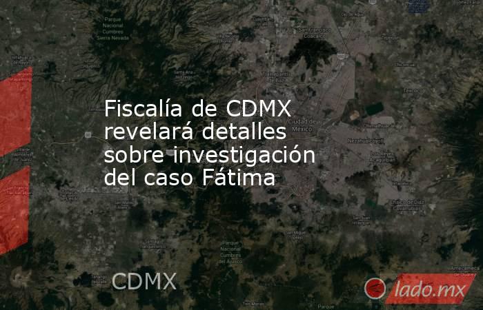 Fiscalía de CDMX revelará detalles sobre investigación del caso Fátima. Noticias en tiempo real