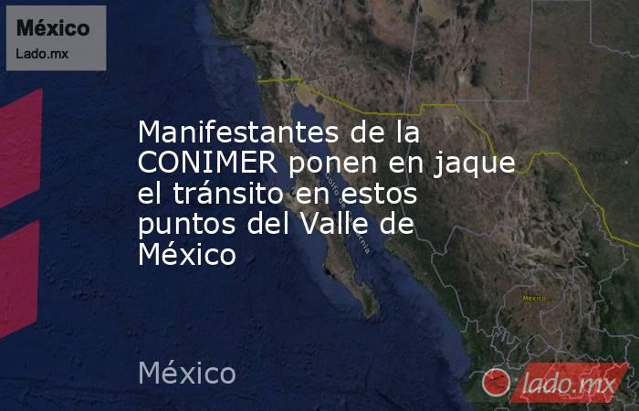 Manifestantes de la CONIMER ponen en jaque el tránsito en estos puntos del Valle de México. Noticias en tiempo real