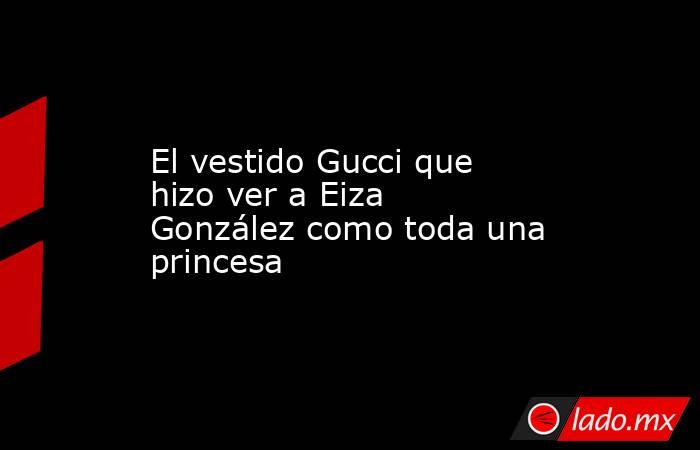 El vestido Gucci que hizo ver a Eiza González como toda una princesa. Noticias en tiempo real