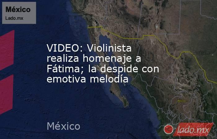 VIDEO: Violinista realiza homenaje a Fátima; la despide con emotiva melodía. Noticias en tiempo real