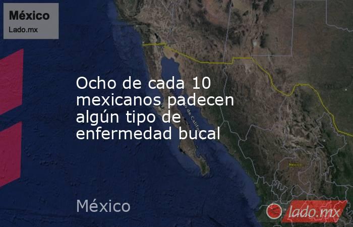 Ocho de cada 10 mexicanos padecen algún tipo de enfermedad bucal. Noticias en tiempo real