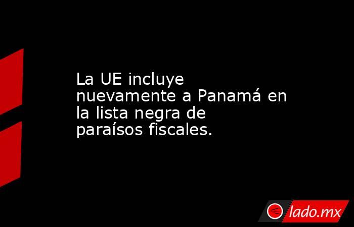 La UE incluye nuevamente a Panamá en la lista negra de paraísos fiscales.. Noticias en tiempo real