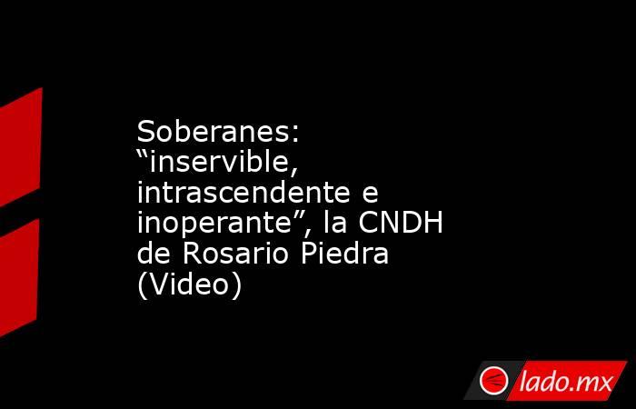 Soberanes: “inservible, intrascendente e inoperante”, la CNDH de Rosario Piedra (Video). Noticias en tiempo real