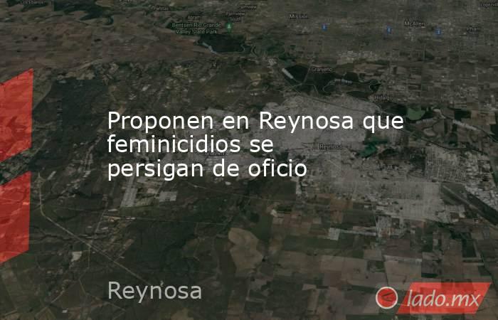 Proponen en Reynosa que feminicidios se persigan de oficio. Noticias en tiempo real