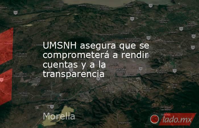 UMSNH asegura que se comprometerá a rendir cuentas y a la transparencia. Noticias en tiempo real