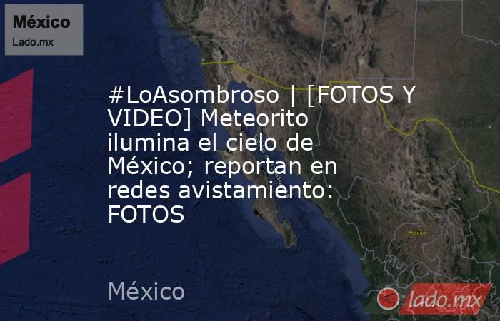#LoAsombroso | [FOTOS Y VIDEO] Meteorito ilumina el cielo de México; reportan en redes avistamiento: FOTOS. Noticias en tiempo real