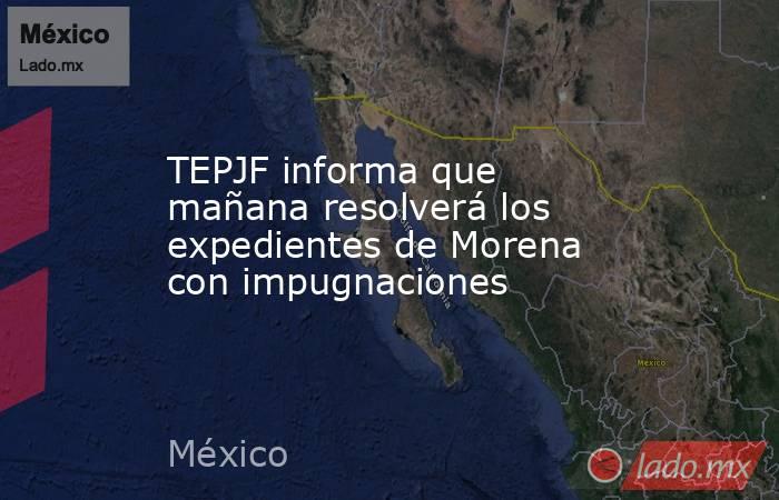 TEPJF informa que mañana resolverá los expedientes de Morena con impugnaciones. Noticias en tiempo real