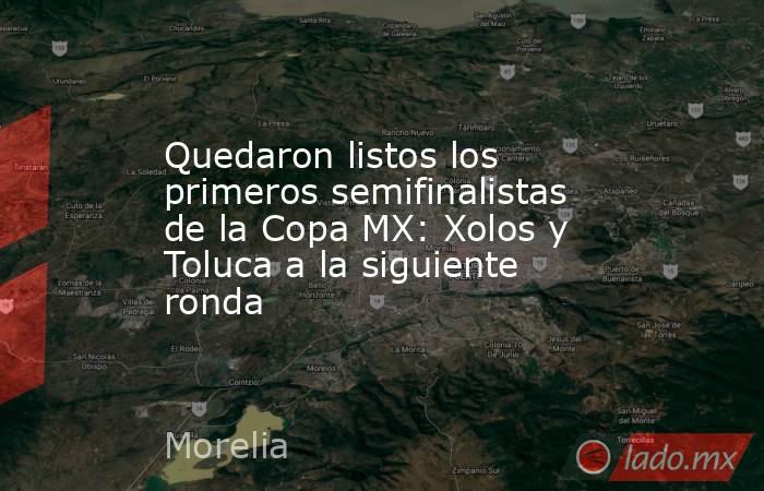 Quedaron listos los primeros semifinalistas de la Copa MX: Xolos y Toluca a la siguiente ronda. Noticias en tiempo real