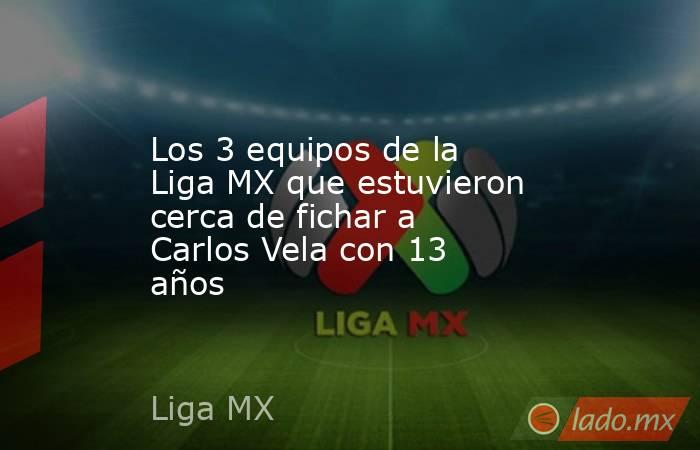 Los 3 equipos de la Liga MX que estuvieron cerca de fichar a Carlos Vela con 13 años. Noticias en tiempo real