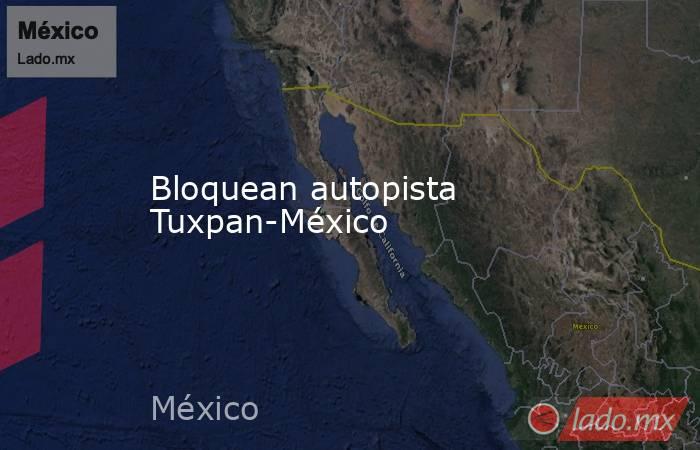 Bloquean autopista Tuxpan-México. Noticias en tiempo real
