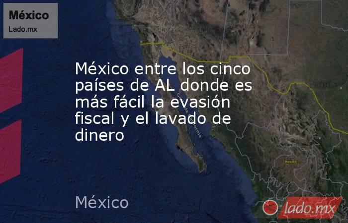 México entre los cinco países de AL donde es más fácil la evasión fiscal y el lavado de dinero. Noticias en tiempo real