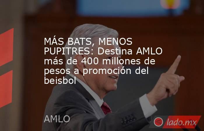 MÁS BATS, MENOS PUPITRES: Destina AMLO más de 400 millones de pesos a promoción del beisbol. Noticias en tiempo real