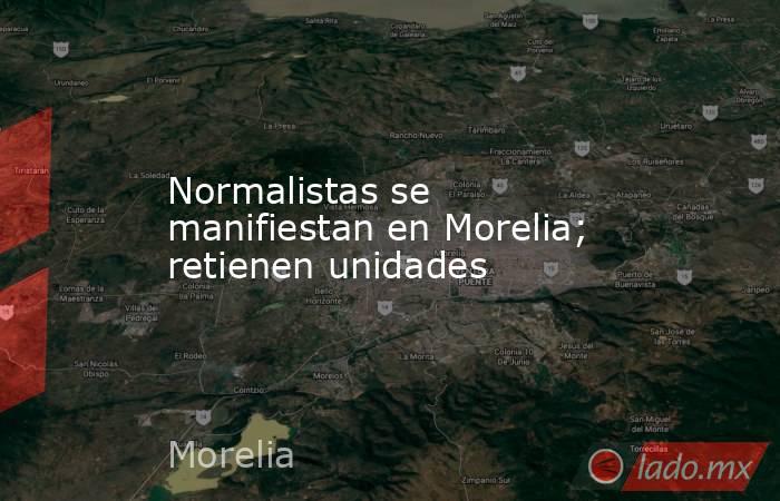 Normalistas se manifiestan en Morelia; retienen unidades. Noticias en tiempo real