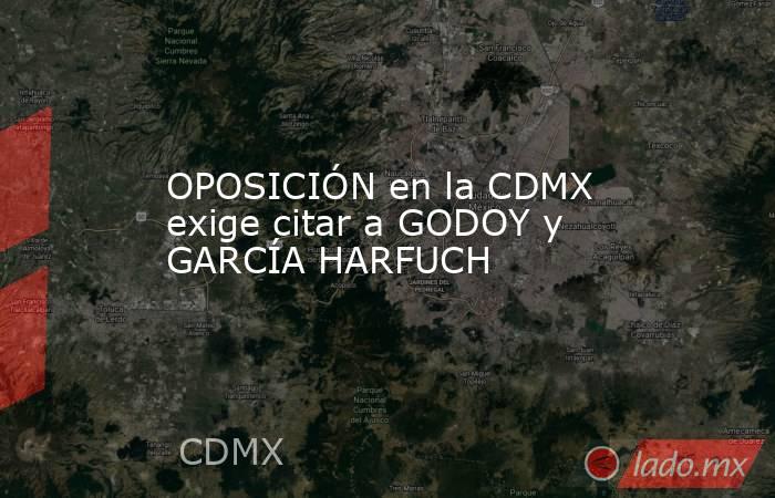 OPOSICIÓN en la CDMX exige citar a GODOY y GARCÍA HARFUCH. Noticias en tiempo real