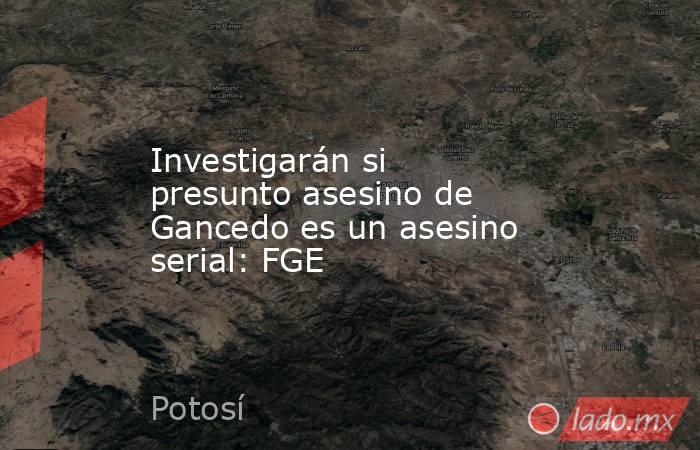 Investigarán si presunto asesino de Gancedo es un asesino serial: FGE. Noticias en tiempo real