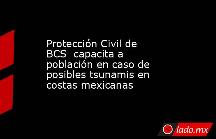 Protección Civil de BCS  capacita a población en caso de posibles tsunamis en costas mexicanas. Noticias en tiempo real
