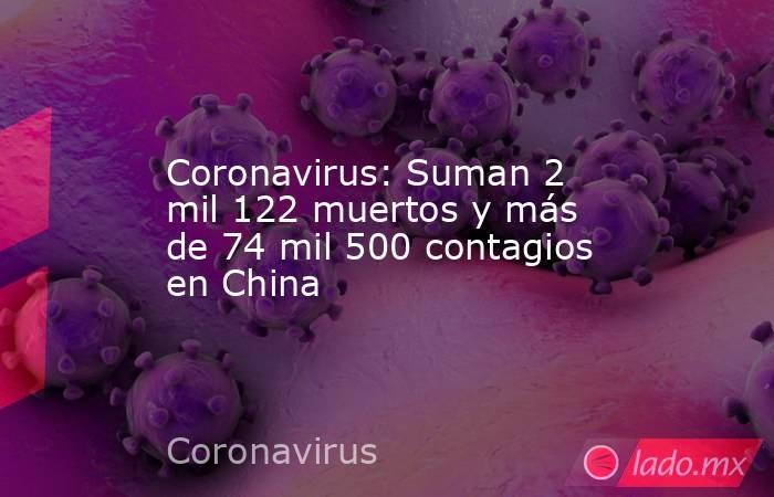 Coronavirus: Suman 2 mil 122 muertos y más de 74 mil 500 contagios en China. Noticias en tiempo real