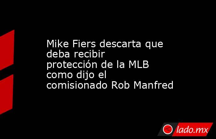 Mike Fiers descarta que deba recibir protección de la MLB como dijo el comisionado Rob Manfred. Noticias en tiempo real