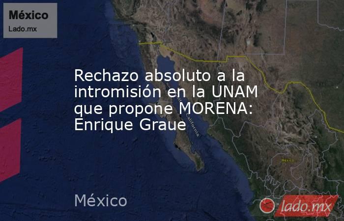 Rechazo absoluto a la intromisión en la UNAM que propone MORENA: Enrique Graue. Noticias en tiempo real