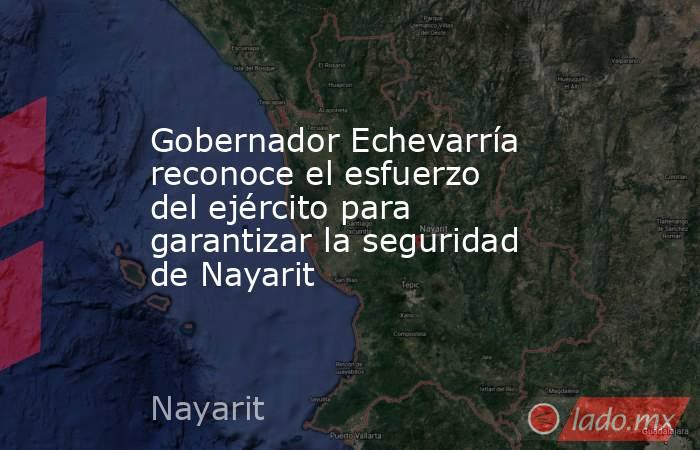 Gobernador Echevarría reconoce el esfuerzo del ejército para garantizar la seguridad de Nayarit. Noticias en tiempo real