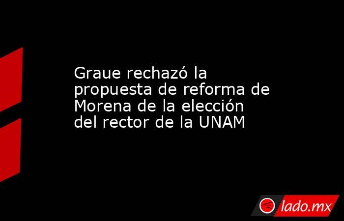 Graue rechazó la propuesta de reforma de Morena de la elección del rector de la UNAM. Noticias en tiempo real