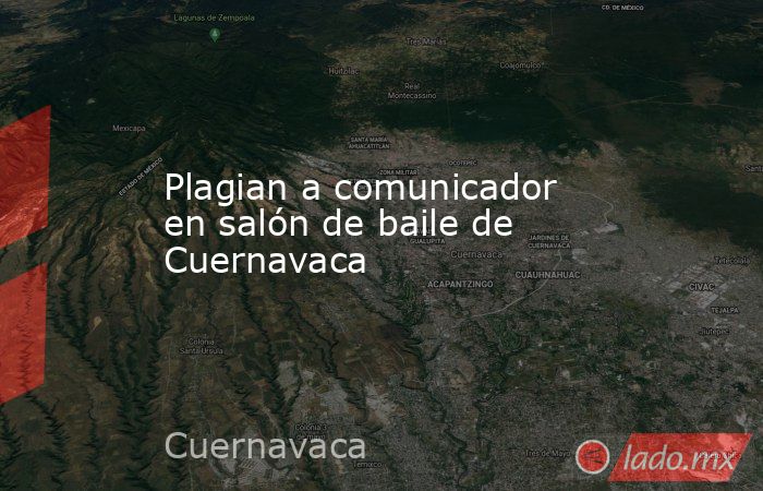 Plagian a comunicador en salón de baile de Cuernavaca . Noticias en tiempo real