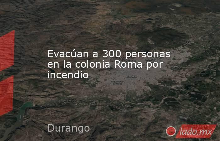 Evacúan a 300 personas en la colonia Roma por incendio. Noticias en tiempo real