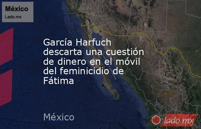 García Harfuch descarta una cuestión de dinero en el móvil del feminicidio de Fátima. Noticias en tiempo real