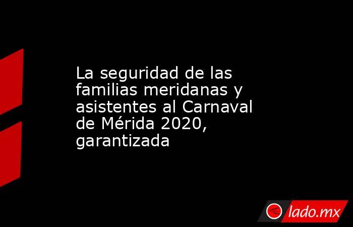 La seguridad de las familias meridanas y asistentes al Carnaval de Mérida 2020, garantizada. Noticias en tiempo real