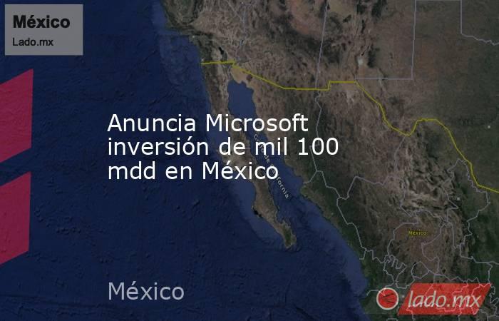 Anuncia Microsoft inversión de mil 100 mdd en México. Noticias en tiempo real