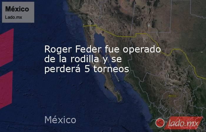 Roger Feder fue operado de la rodilla y se perderá 5 torneos. Noticias en tiempo real