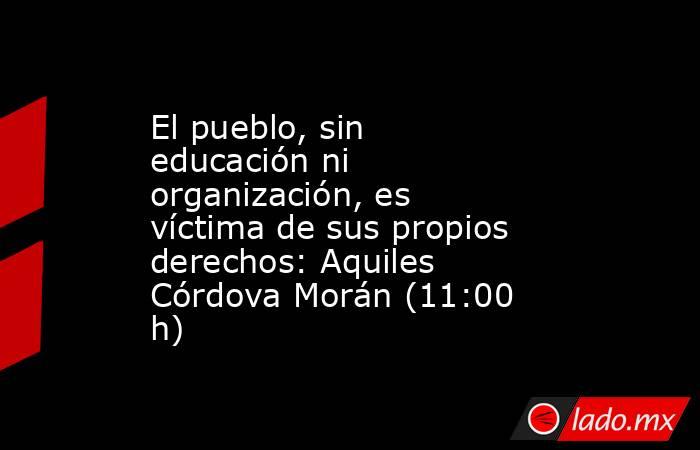 El pueblo, sin educación ni organización, es víctima de sus propios derechos: Aquiles Córdova Morán (11:00 h). Noticias en tiempo real