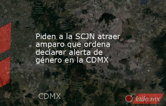 Piden a la SCJN atraer amparo que ordena declarar alerta de género en la CDMX. Noticias en tiempo real