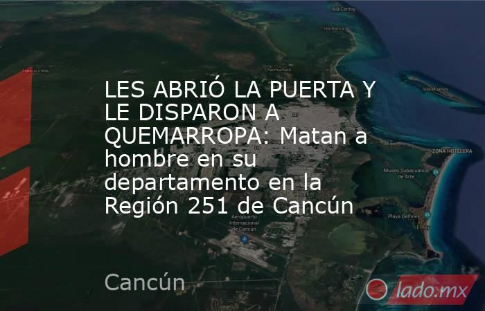 LES ABRIÓ LA PUERTA Y LE DISPARON A QUEMARROPA: Matan a hombre en su departamento en la Región 251 de Cancún. Noticias en tiempo real